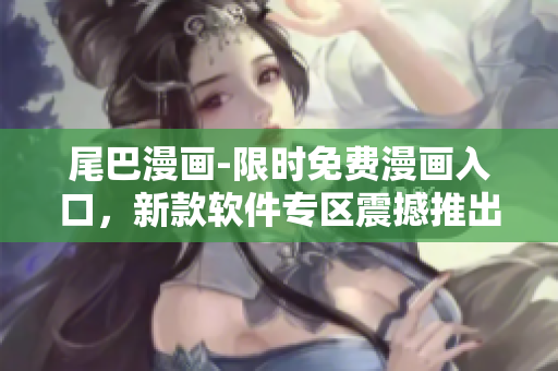 尾巴漫畫-限時(shí)免費(fèi)漫畫入口，新款軟件專區(qū)震撼推出