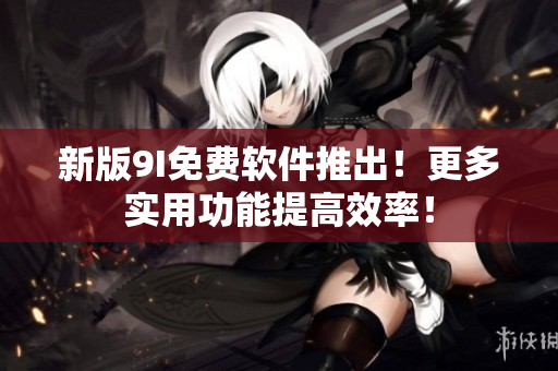 新版9I免費軟件推出！更多實用功能提高效率！