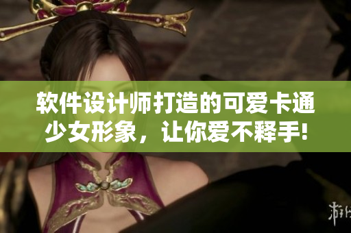 軟件設(shè)計師打造的可愛卡通少女形象，讓你愛不釋手!