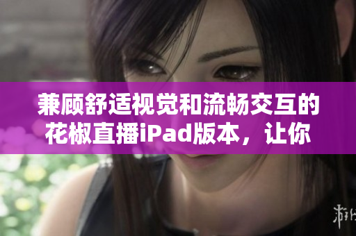 兼顧舒適視覺和流暢交互的花椒直播iPad版本，讓你的直播體驗更盡興