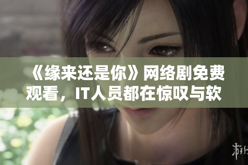 《緣來(lái)還是你》網(wǎng)絡(luò)劇免費(fèi)觀看，IT人員都在驚嘆與軟件無(wú)縫結(jié)合