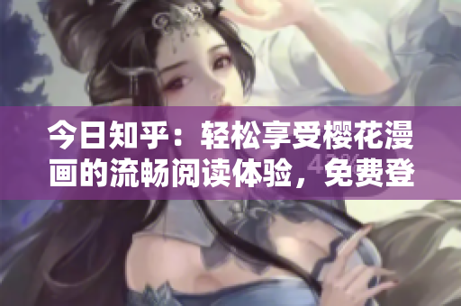 今日知乎：輕松享受櫻花漫畫的流暢閱讀體驗(yàn)，免費(fèi)登錄入口大全！