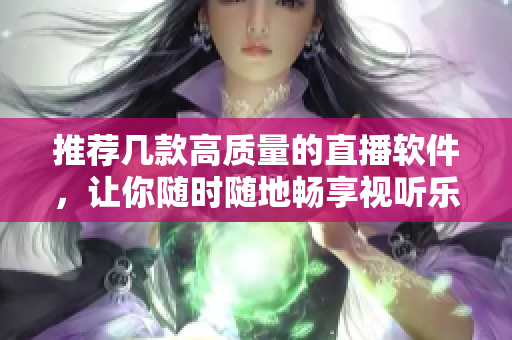推薦幾款高質(zhì)量的直播軟件，讓你隨時(shí)隨地暢享視聽樂趣!
