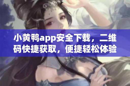 小黃鴨app安全下載，二維碼快捷獲取，便捷輕松體驗(yàn)