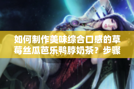 如何制作美味綜合口感的草莓絲瓜芭樂鴨脖奶茶？步驟詳解！