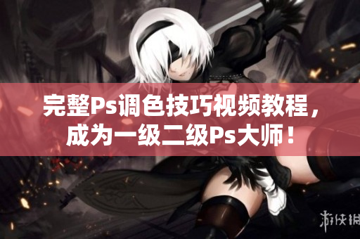 完整Ps調(diào)色技巧視頻教程，成為一級二級Ps大師！