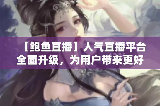【鮑魚直播】人氣直播平臺全面升級，為用戶帶來更好的觀看體驗
