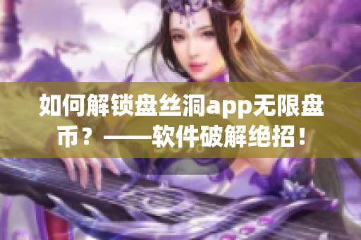 如何解鎖盤絲洞app無限盤幣？——軟件破解絕招！