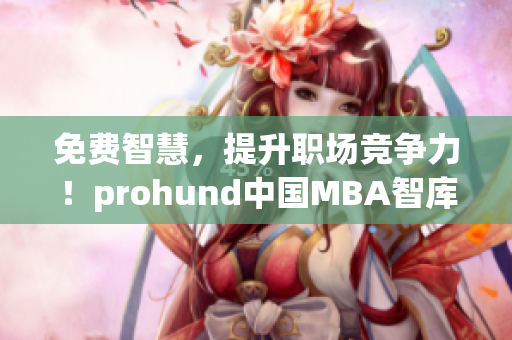 免費智慧，提升職場競爭力！prohund中國MBA智庫免費版助你實現(xiàn)職業(yè)飛躍！