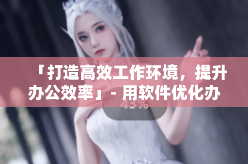 「打造高效工作環(huán)境，提升辦公效率」- 用軟件優(yōu)化辦公流程
