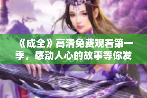 《成全》高清免費(fèi)觀看第一季，感動(dòng)人心的故事等你發(fā)現(xiàn)！