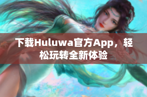 下載Huluwa官方App，輕松玩轉(zhuǎn)全新體驗(yàn)