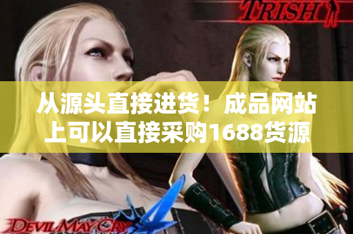 從源頭直接進(jìn)貨！成品網(wǎng)站上可以直接采購(gòu)1688貨源