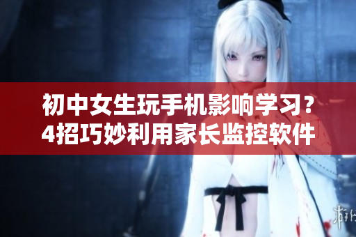 初中女生玩手機(jī)影響學(xué)習(xí)？4招巧妙利用家長(zhǎng)監(jiān)控軟件SetPoint