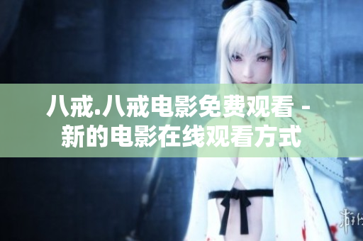 八戒.八戒電影免費觀看 - 新的電影在線觀看方式