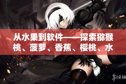 從水果到軟件——探索獼猴桃、菠蘿、香蕉、櫻桃、水蜜桃的命名與應(yīng)用