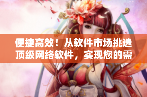 便捷高效！從軟件市場挑選頂級網絡軟件，實現您的需求