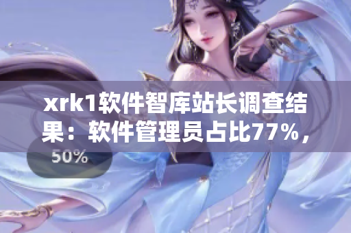xrk1軟件智庫站長調查結果：軟件管理員占比77%，MBA學歷者較多
