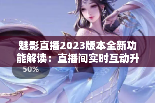 魅影直播2023版本全新功能解讀：直播間實(shí)時(shí)互動(dòng)升級(jí)