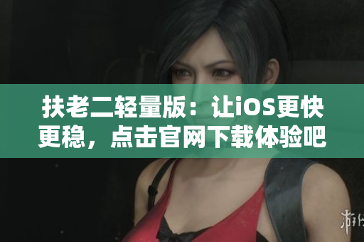 扶老二輕量版：讓iOS更快更穩(wěn)，點(diǎn)擊官網(wǎng)下載體驗(yàn)吧！