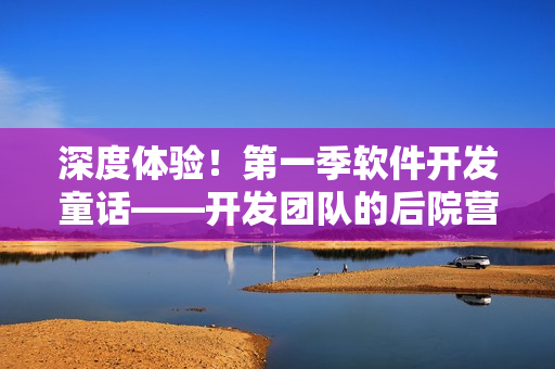 深度體驗(yàn)！第一季軟件開(kāi)發(fā)童話(huà)——開(kāi)發(fā)團(tuán)隊(duì)的后院營(yíng)地