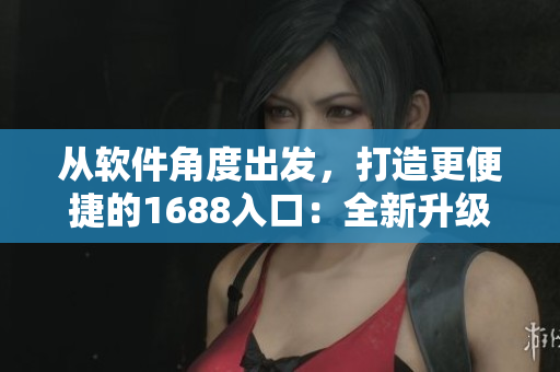 從軟件角度出發(fā)，打造更便捷的1688入口：全新升級(jí)的網(wǎng)絡(luò)軟件版本！