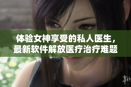 體驗女神享受的私人醫(yī)生，最新軟件解放醫(yī)療治療難題