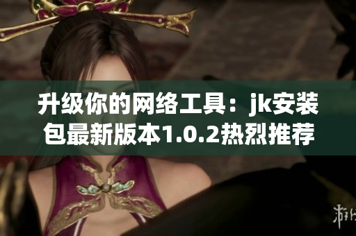 升級你的網(wǎng)絡(luò)工具：jk安裝包最新版本1.0.2熱烈推薦
