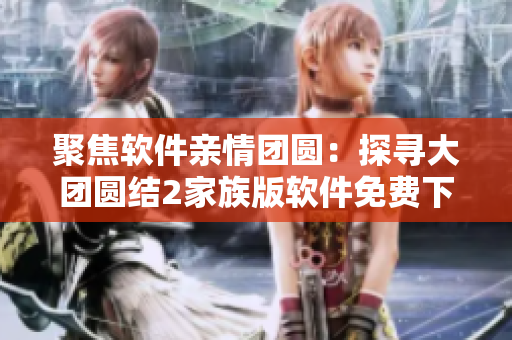 聚焦軟件親情團(tuán)圓：探尋大團(tuán)圓結(jié)2家族版軟件免費下載與應(yīng)用指南
