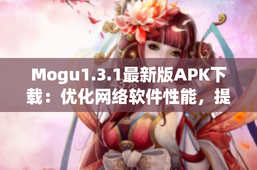 Mogu1.3.1最新版APK下載：優(yōu)化網(wǎng)絡(luò)軟件性能，提高用戶體驗