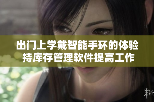 出門上學(xué)戴智能手環(huán)的體驗(yàn) 持庫存管理軟件提高工作效率