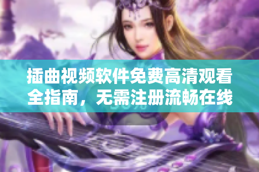 插曲視頻軟件免費(fèi)高清觀看全指南，無(wú)需注冊(cè)流暢在線播放