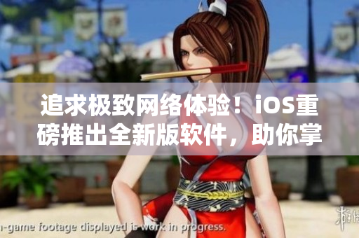 追求極致網(wǎng)絡(luò)體驗(yàn)！iOS重磅推出全新版軟件，助你掌握網(wǎng)絡(luò)軟件開發(fā)要點(diǎn)