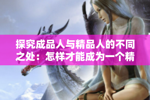 探究成品人與精品人的不同之處：怎樣才能成為一個(gè)精品人？