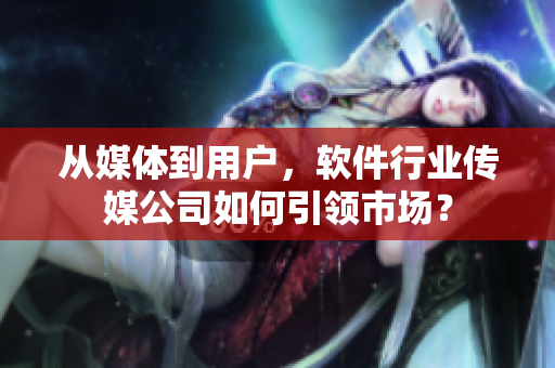 從媒體到用戶，軟件行業(yè)傳媒公司如何引領(lǐng)市場？