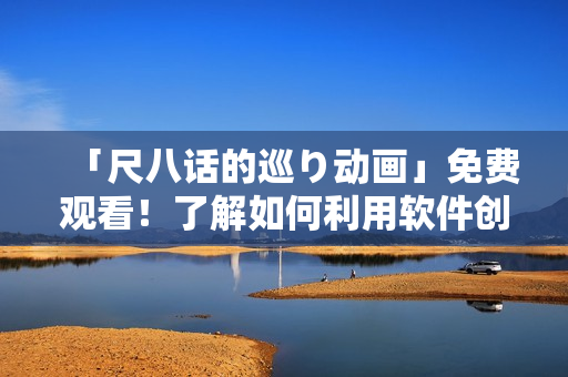 「尺八話的巡り動畫」免費觀看！了解如何利用軟件創(chuàng)作出高質(zhì)量動畫