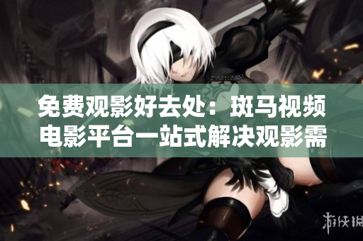 免費觀影好去處：斑馬視頻電影平臺一站式解決觀影需求