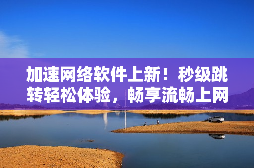 加速網(wǎng)絡(luò)軟件上新！秒級跳轉(zhuǎn)輕松體驗，暢享流暢上網(wǎng)體驗