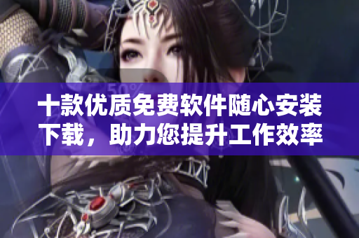 十款優(yōu)質免費軟件隨心安裝下載，助力您提升工作效率