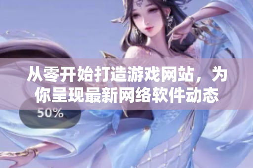 從零開始打造游戲網(wǎng)站，為你呈現(xiàn)最新網(wǎng)絡(luò)軟件動態(tài)