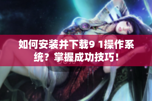 如何安裝并下載9 1操作系統(tǒng)？掌握成功技巧！