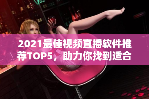 2021最佳視頻直播軟件推薦TOP5，助力你找到適合的！