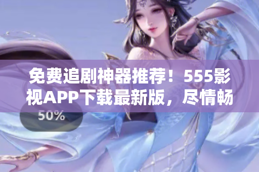免費(fèi)追劇神器推薦！555影視APP下載最新版，盡情暢享電影、劇集、綜藝