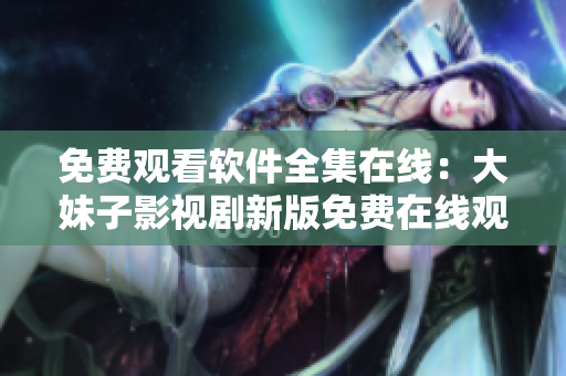 免費(fèi)觀看軟件全集在線：大妹子影視劇新版免費(fèi)在線觀看