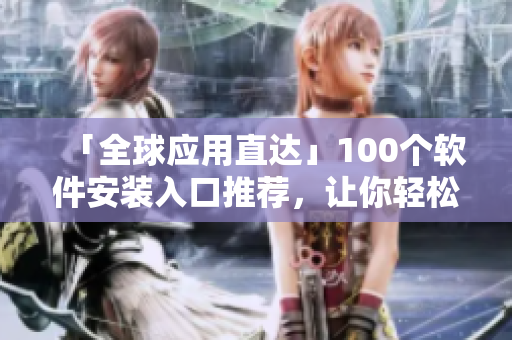 「全球應(yīng)用直達(dá)」100個(gè)軟件安裝入口推薦，讓你輕松下載使用