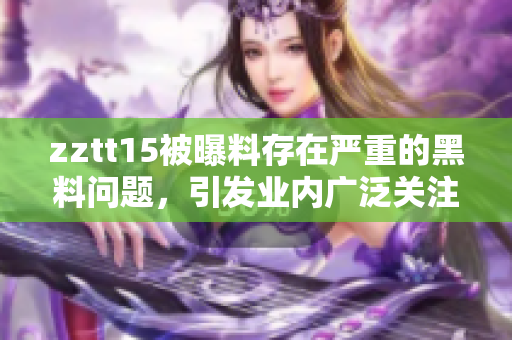 zztt15被曝料存在嚴重的黑料問題，引發(fā)業(yè)內(nèi)廣泛關(guān)注