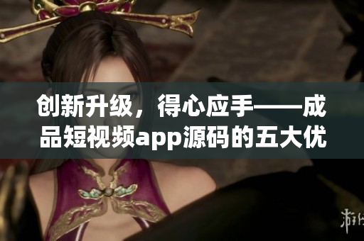 創(chuàng)新升級(jí)，得心應(yīng)手——成品短視頻app源碼的五大優(yōu)勢