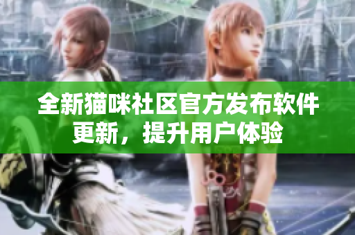 全新貓咪社區(qū)官方發(fā)布軟件更新，提升用戶體驗(yàn)