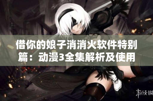 借你的娘子消消火軟件特別篇：動漫3全集解析及使用技巧