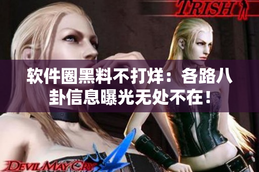 軟件圈黑料不打烊：各路八卦信息曝光無處不在！
